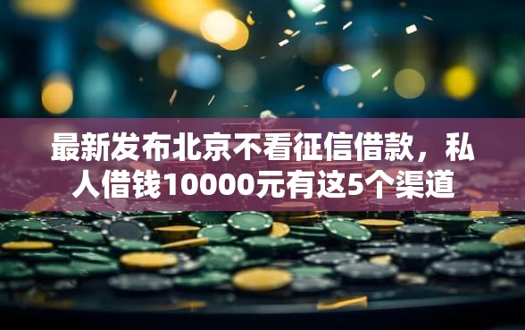 最新发布北京不看征信借款，私人借钱10000元有这5个渠道