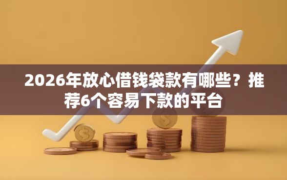 2026年放心借钱袋款有哪些？推荐6个容易下款的平台
