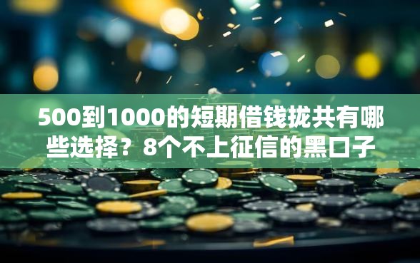 500到1000的短期借钱拢共有哪些选择？8个不上征信的黑口子详解