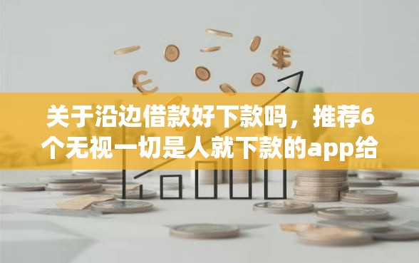 关于沿边借款好下款吗，推荐6个无视一切是人就下款的app给你