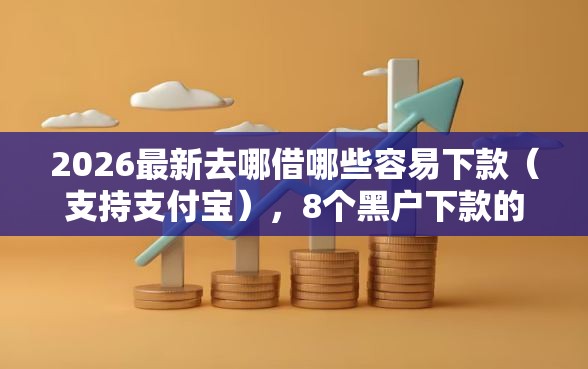 2026最新去哪借哪些容易下款（支持支付宝），8个黑户下款的口子2025无私分享