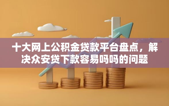 十大网上公积金贷款平台盘点，解决众安贷下款容易吗吗的问题
