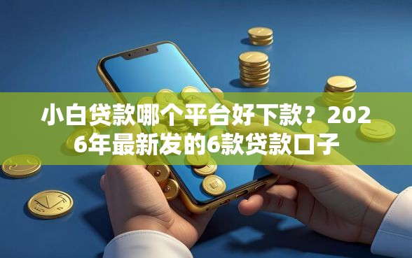小白贷款哪个平台好下款？2026年最新发的6款贷款口子