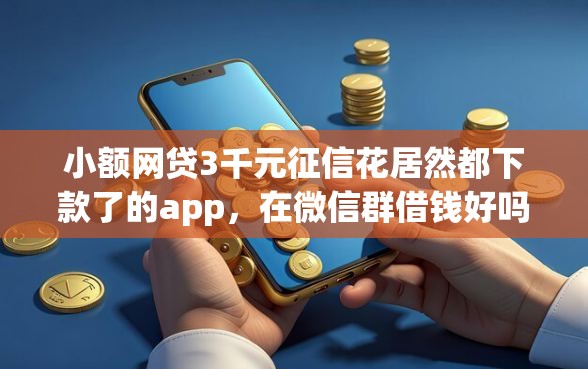 小额网贷3千元征信花居然都下款了的app，在微信群借钱好吗怎么借的7个平台介绍