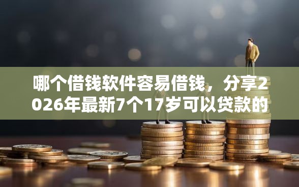 哪个借钱软件容易借钱，分享2026年最新7个17岁可以贷款的平台