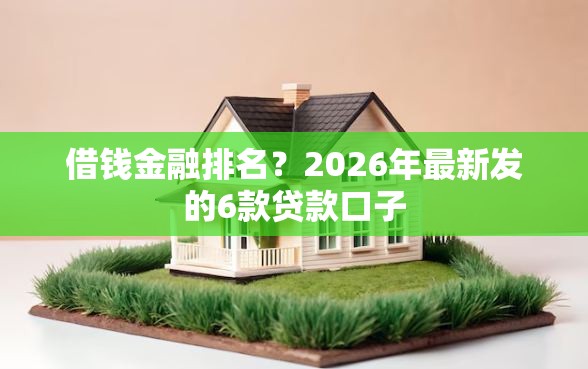 借钱金融排名？2026年最新发的6款贷款口子
