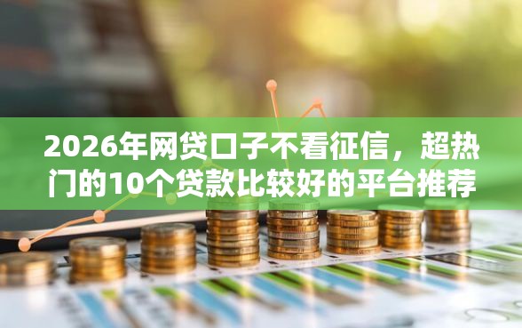 2026年网贷口子不看征信，超热门的10个贷款比较好的平台推荐