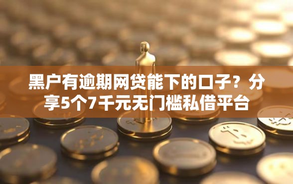 黑户有逾期网贷能下的口子？分享5个7千元无门槛私借平台