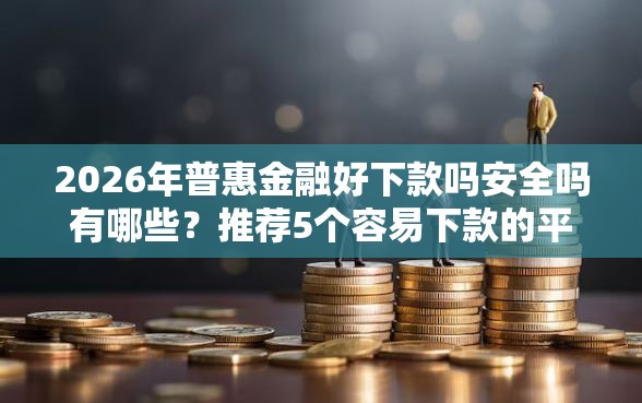 2026年普惠金融好下款吗安全吗有哪些？推荐5个容易下款的平台