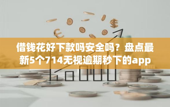 借钱花好下款吗安全吗？盘点最新5个714无视逾期秒下的app
