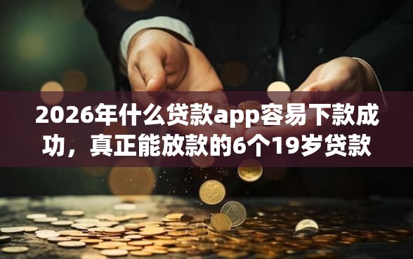 2026年什么贷款app容易下款成功，真正能放款的6个19岁贷款容易过审批的软件推荐
