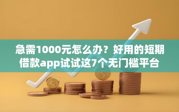 急需1000元怎么办？好用的短期借款app试试这7个无门槛平台