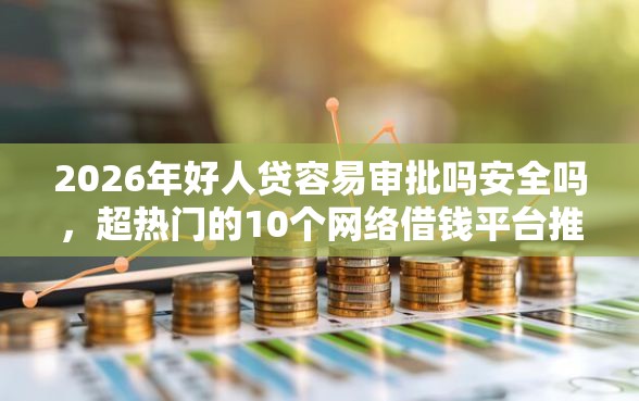 2026年好人贷容易审批吗安全吗，超热门的10个网络借钱平台推荐