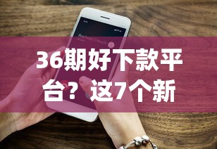 36期好下款平台？这7个新上线贷款平台门槛低app值得一试