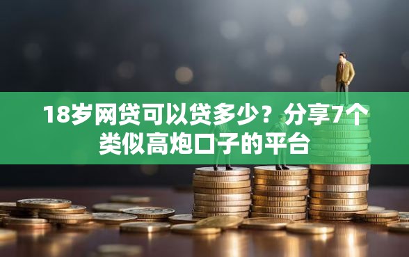 18岁网贷可以贷多少？分享7个类似高炮口子的平台