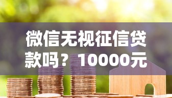 微信无视征信贷款吗？10000元无门槛借款平台推荐，6个买车贷款平台盘点
