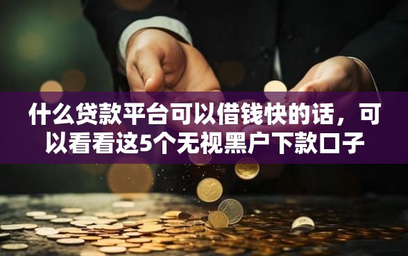 什么贷款平台可以借钱快的话，可以看看这5个无视黑户下款口子