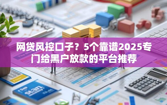 网贷风控口子？5个靠谱2025专门给黑户放款的平台推荐