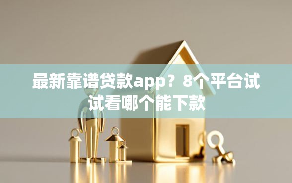 最新靠谱贷款app？8个平台试试看哪个能下款