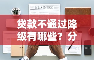 贷款不通过降级有哪些？分享8个快速下款不看资质的贷款平台平台