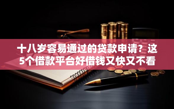 十八岁容易通过的贷款申请？这5个借款平台好借钱又快又不看征信可以试试