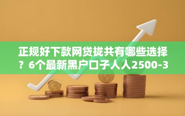 正规好下款网贷拢共有哪些选择？6个最新黑户口子人人2500-3000详解