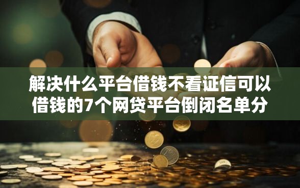 解决什么平台借钱不看证信可以借钱的7个网贷平台倒闭名单分享 解决什么平台借钱不看证信可以借钱的7个网贷平台倒闭名单分享