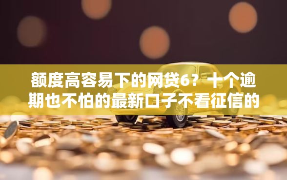 额度高容易下的网贷6？十个逾期也不怕的最新口子不看征信的
