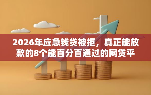 2026年应急钱贷被拒，真正能放款的8个能百分百通过的网贷平台推荐