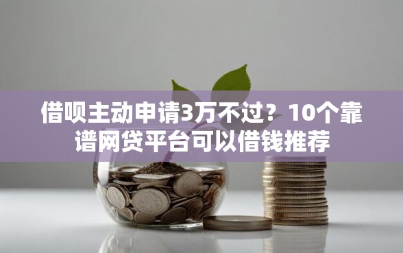 借呗主动申请3万不过？10个靠谱网贷平台可以借钱推荐
