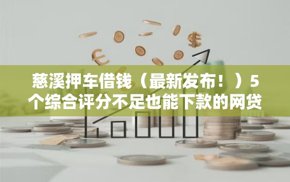 慈溪押车借钱（最新发布！）5个综合评分不足也能下款的网贷