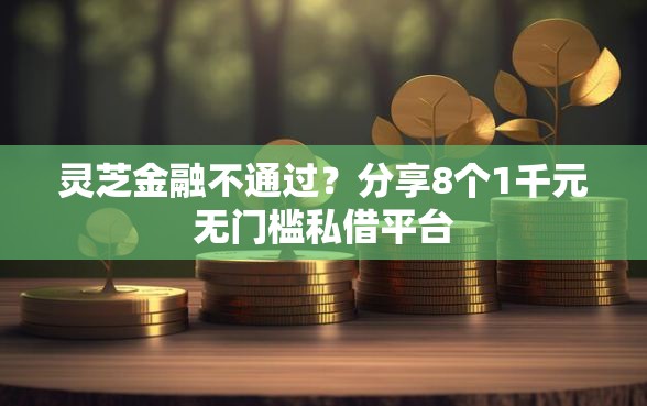 灵芝金融不通过？分享8个1千元无门槛私借平台