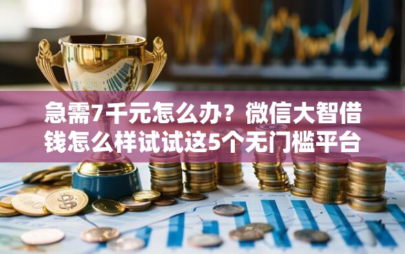 急需7千元怎么办？微信大智借钱怎么样试试这5个无门槛平台