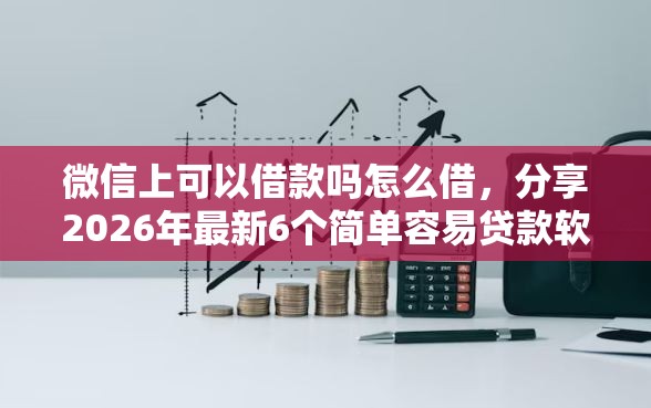 微信上可以借款吗怎么借，分享2026年最新6个简单容易贷款软件