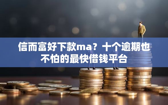 信而富好下款ma？十个逾期也不怕的最快借钱平台