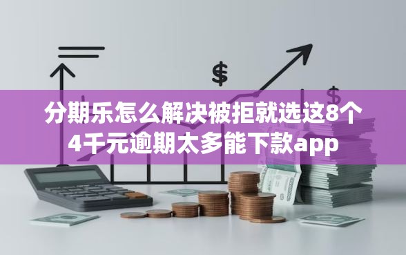 分期乐怎么解决被拒就选这8个4千元逾期太多能下款app 分期乐怎么解决被拒就选这8个4千元逾期太多能下款app