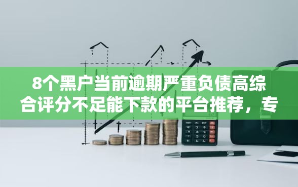 8个黑户当前逾期严重负债高综合评分不足能下款的平台推荐，专为攻克有私人借款的渠道吗来这里难题
