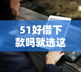 51好借下款吗就选这8个1万元全网最全的黒口子平台