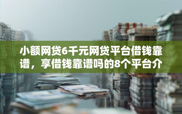小额网贷6千元网贷平台借钱靠谱，享借钱靠谱吗的8个平台介绍