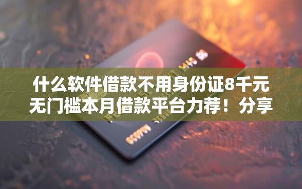 什么软件借款不用身份证8千元无门槛本月借款平台力荐！分享小额网贷口子8千元无门槛借款