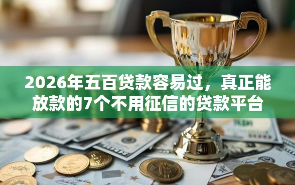 2026年五百贷款容易过，真正能放款的7个不用征信的贷款平台推荐
