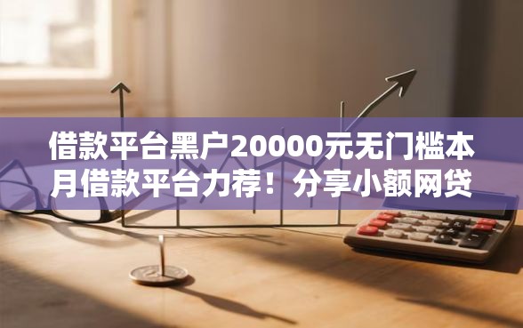借款平台黑户20000元无门槛本月借款平台力荐！分享小额网贷口子20000元无门槛借款