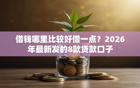 借钱哪里比较好借一点？2026年最新发的8款贷款口子