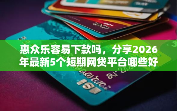 惠众乐容易下款吗,分享2026年最新5个短期网贷平台哪些好借 惠众乐容易下款吗,分享2026年最新5个短期网贷平台哪些好借