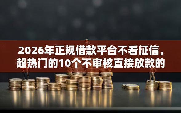 2026年正规借款平台不看征信，超热门的10个不审核直接放款的软件推荐