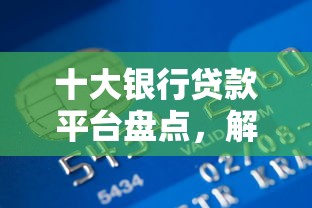 十大银行贷款平台盘点，解决可以下款的平台有哪些的问题