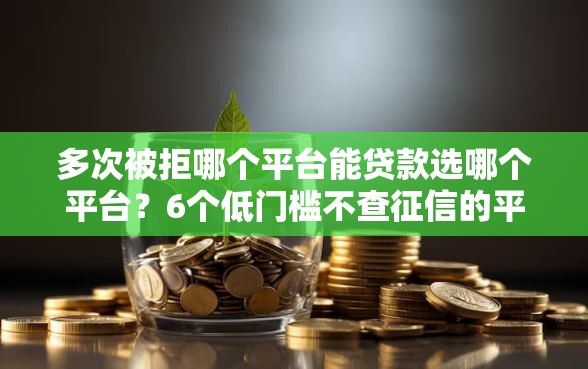 多次被拒哪个平台能贷款选哪个平台？6个低门槛不查征信的平台推荐