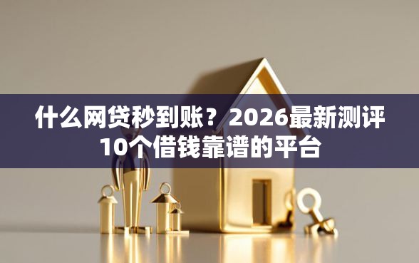 什么网贷秒到账？2026最新测评10个借钱靠谱的平台