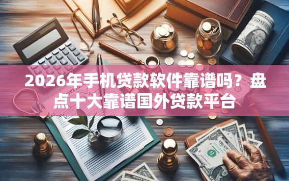 2026年手机贷款软件靠谱吗？盘点十大靠谱国外贷款平台