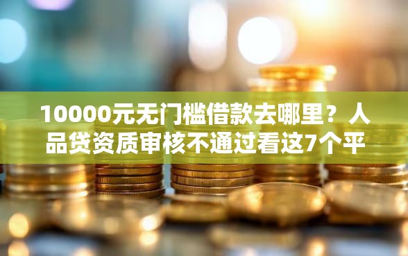 10000元无门槛借款去哪里?人品贷资质审核不通过看这7个平台 10000元无门槛借款去哪里?人品贷资质审核不通过看这7个平台